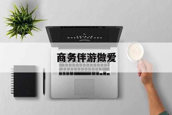 关于商务伴游做爱的信息